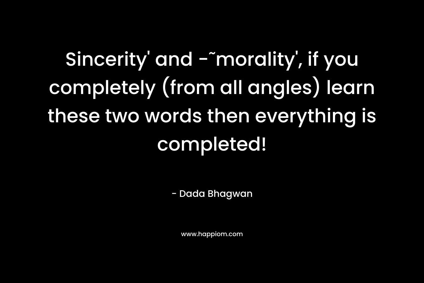 Sincerity’ and -˜morality’, if you completely (from all angles) learn these two words then everything is completed! – Dada Bhagwan