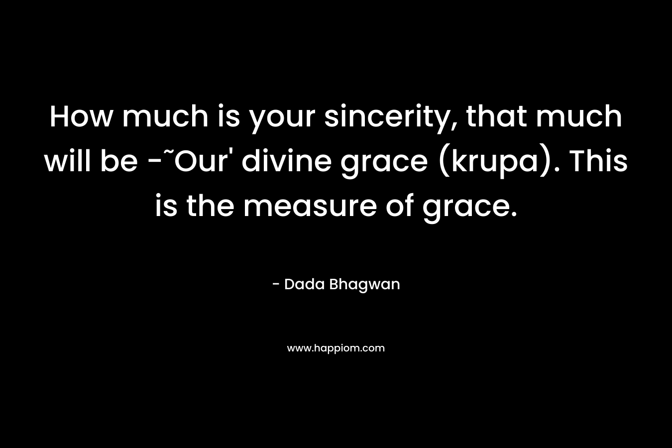 How much is your sincerity, that much will be -˜Our’ divine grace (krupa). This is the measure of grace. – Dada Bhagwan