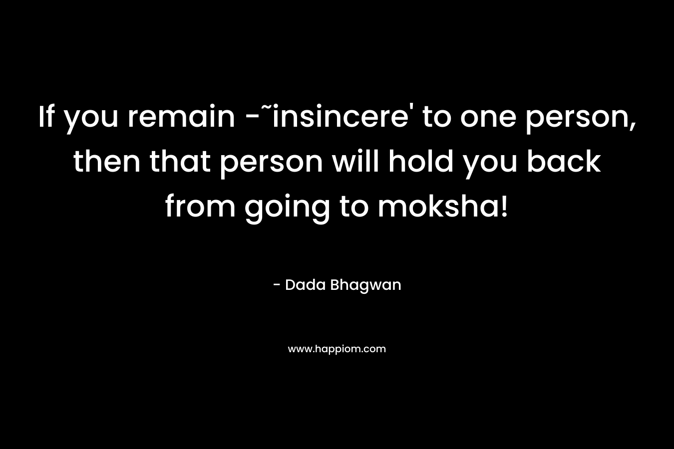 If you remain -˜insincere' to one person, then that person will hold you back from going to moksha!