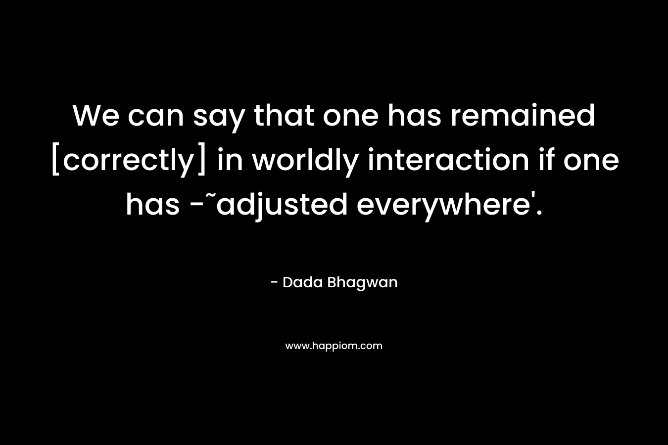 We can say that one has remained [correctly] in worldly interaction if one has -˜adjusted everywhere’. – Dada Bhagwan