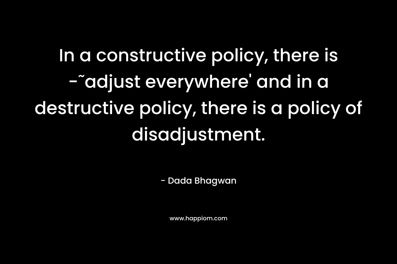 In a constructive policy, there is -˜adjust everywhere' and in a destructive policy, there is a policy of disadjustment.