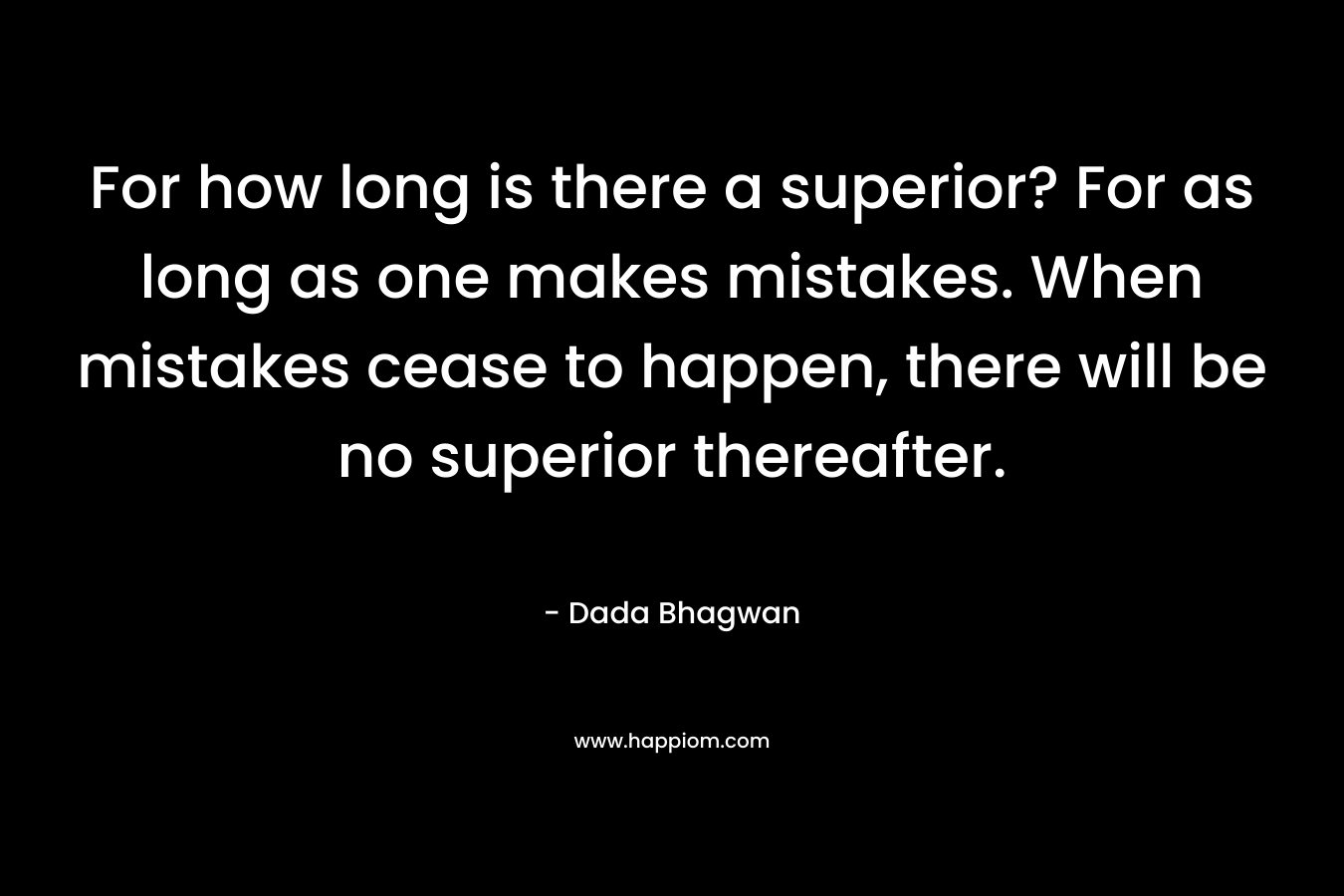 For how long is there a superior? For as long as one makes mistakes. When mistakes cease to happen, there will be no superior thereafter. – Dada Bhagwan