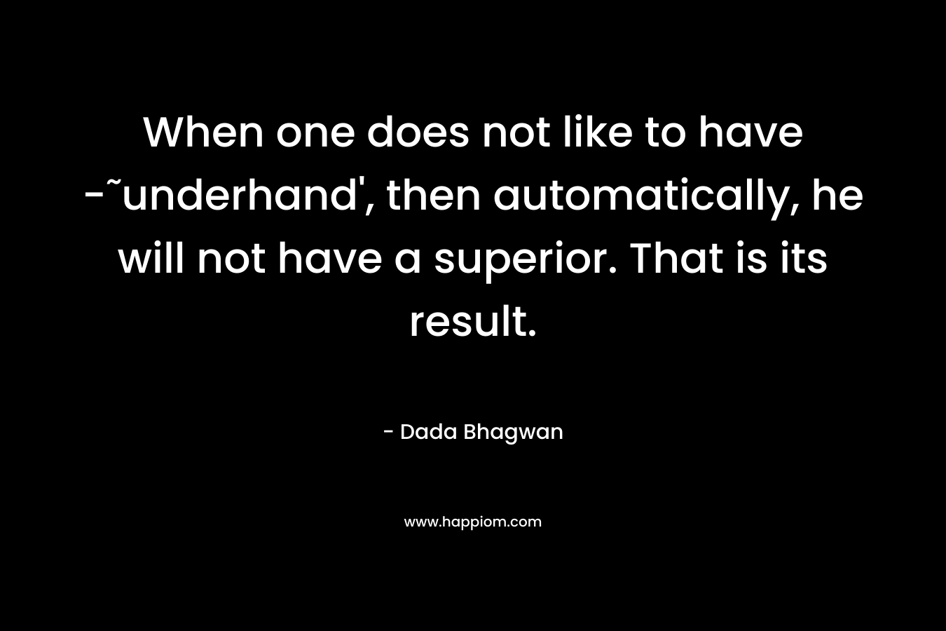 When one does not like to have -˜underhand', then automatically, he will not have a superior. That is its result.