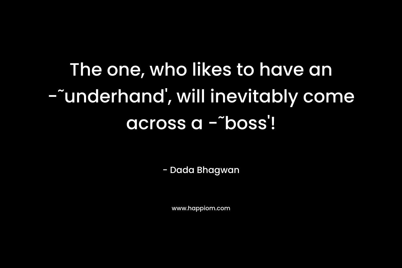 The one, who likes to have an -˜underhand', will inevitably come across a -˜boss'!