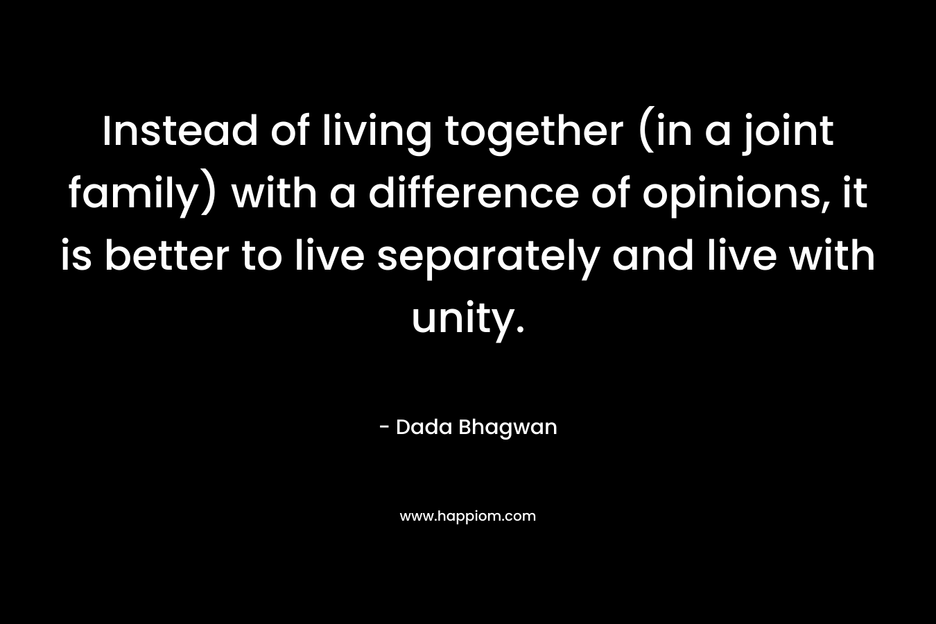 Instead of living together (in a joint family) with a difference of opinions, it is better to live separately and live with unity.
