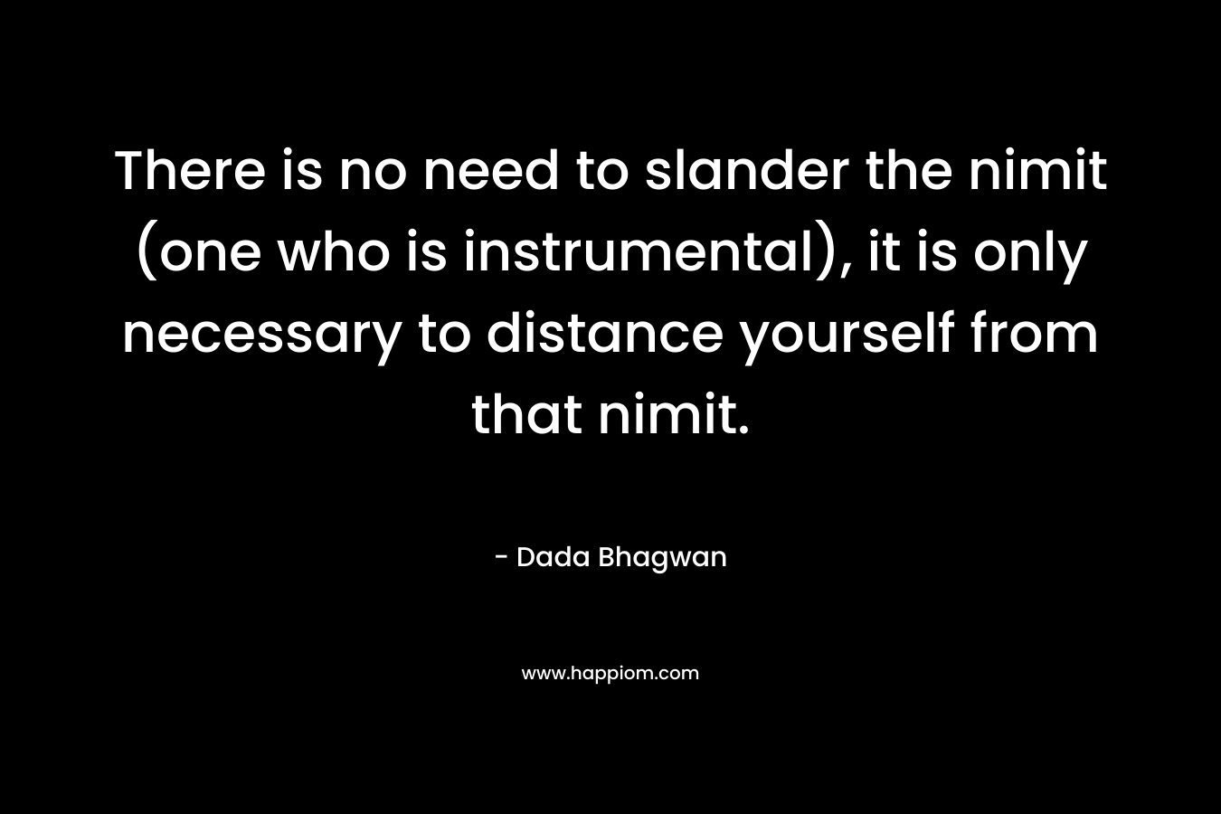 There is no need to slander the nimit (one who is instrumental), it is only necessary to distance yourself from that nimit.
