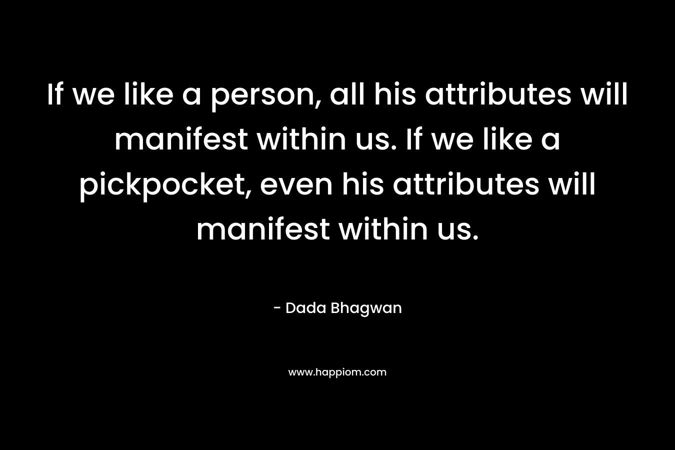 If we like a person, all his attributes will manifest within us. If we like a pickpocket, even his attributes will manifest within us.