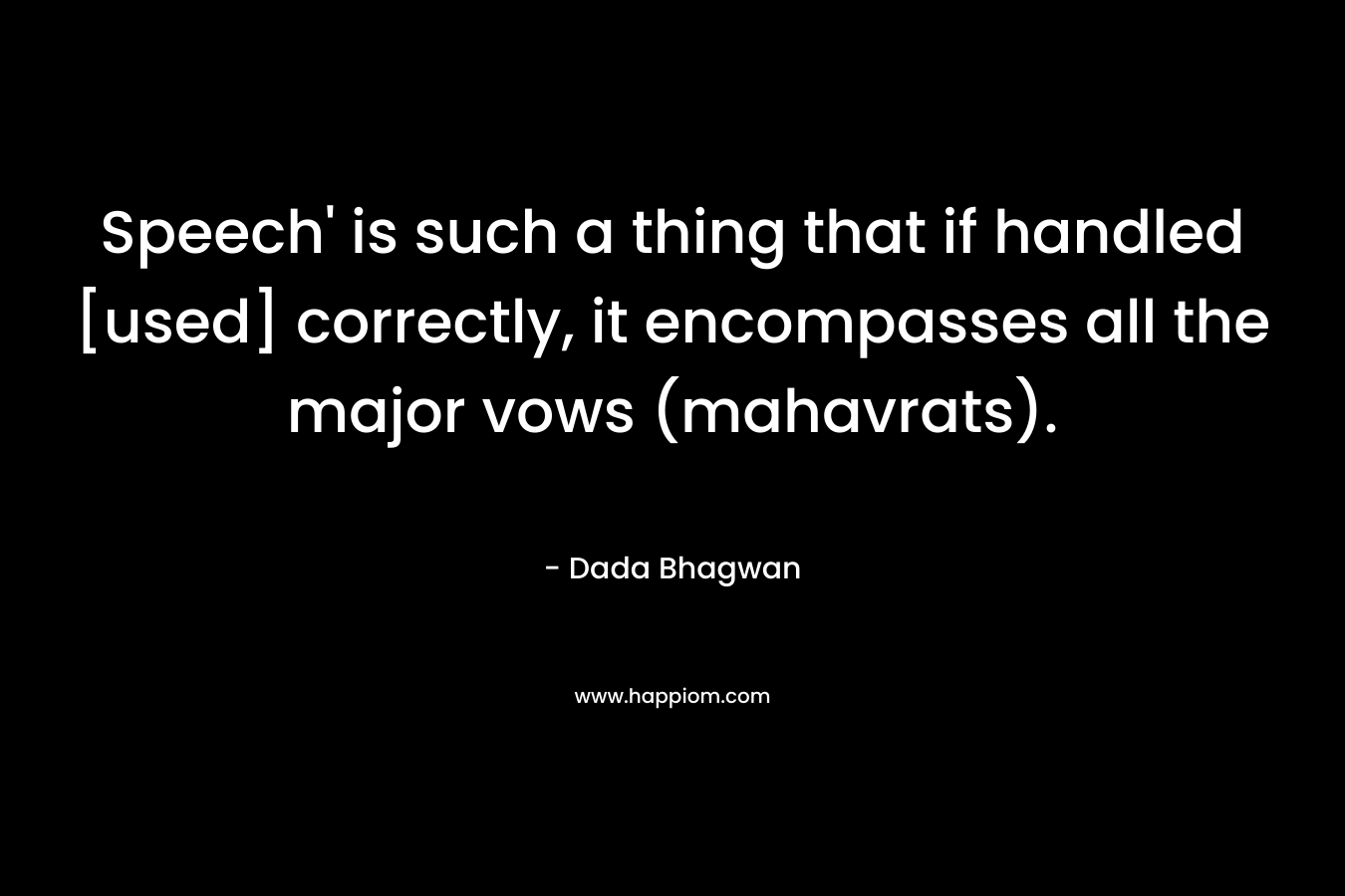 Speech’ is such a thing that if handled [used] correctly, it encompasses all the major vows (mahavrats). – Dada Bhagwan