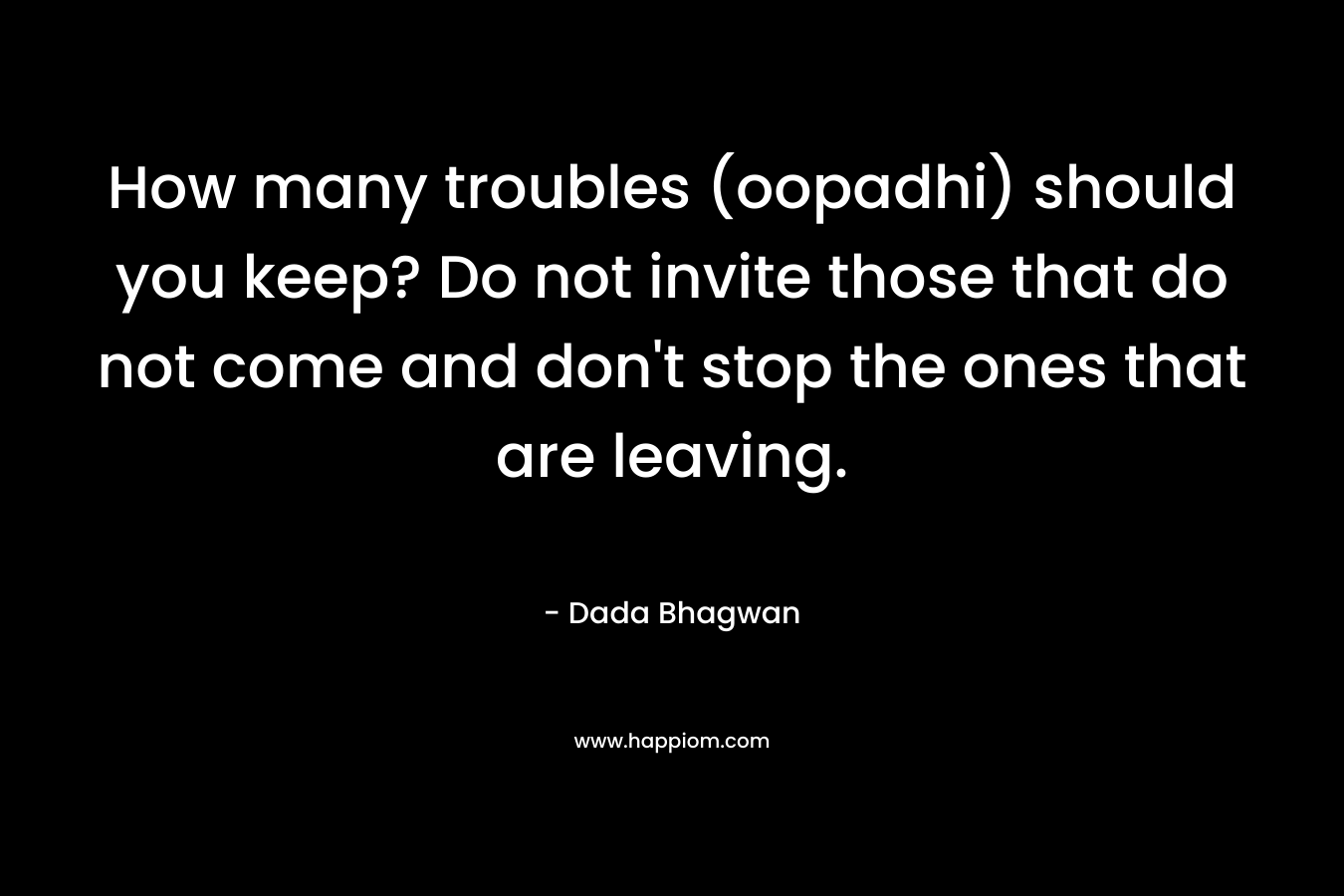 How many troubles (oopadhi) should you keep? Do not invite those that do not come and don't stop the ones that are leaving.