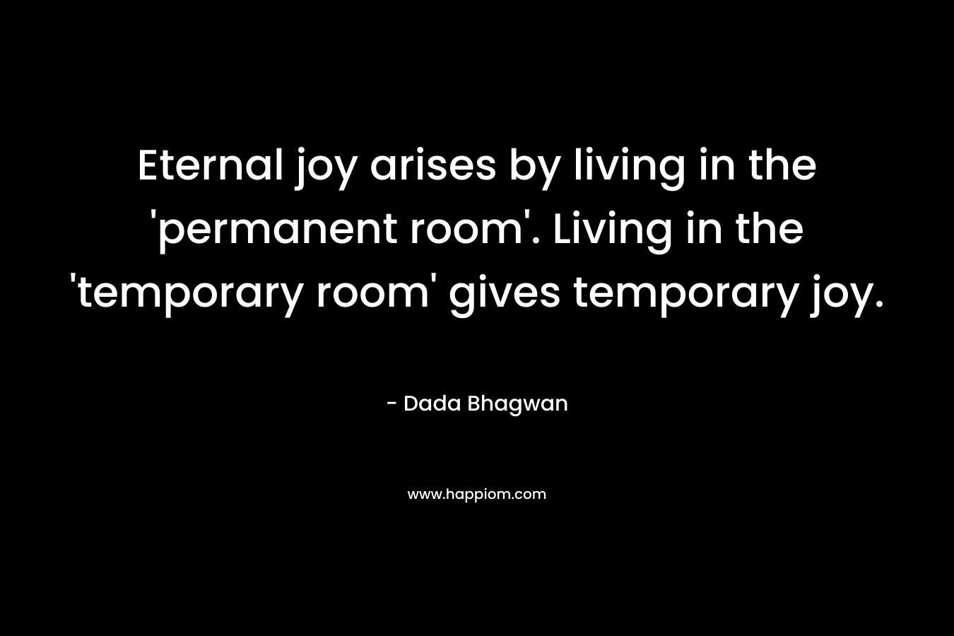 Eternal joy arises by living in the 'permanent room'. Living in the 'temporary room' gives temporary joy.