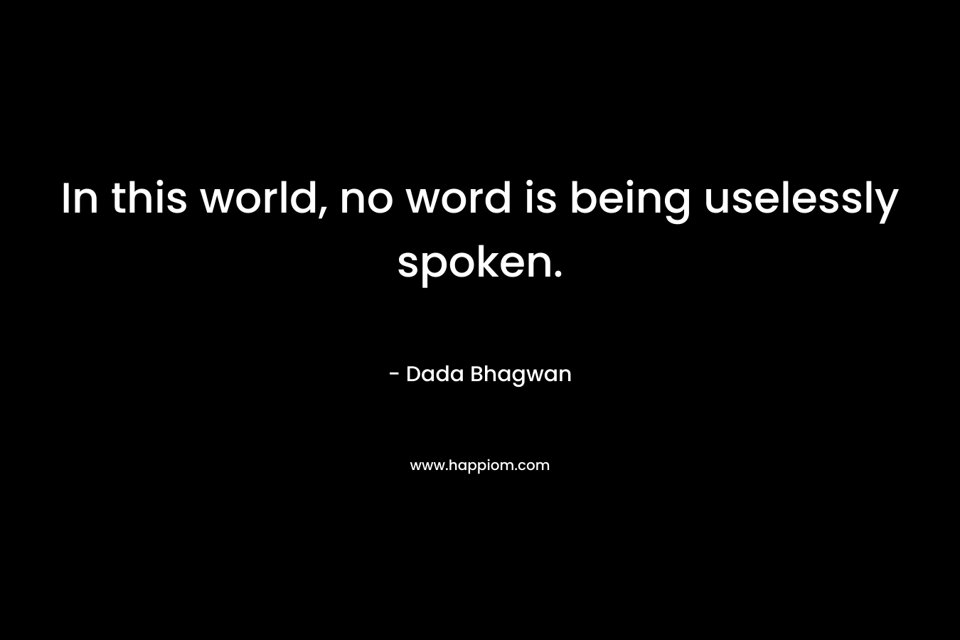 In this world, no word is being uselessly spoken.