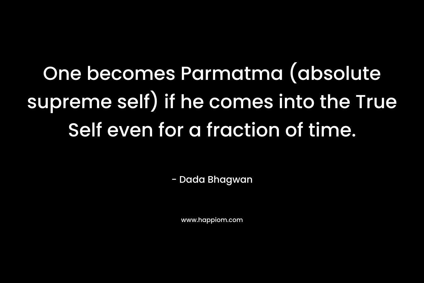 One becomes Parmatma (absolute supreme self) if he comes into the True Self even for a fraction of time. – Dada Bhagwan