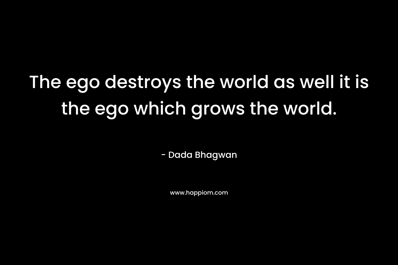 The ego destroys the world as well it is the ego which grows the world.