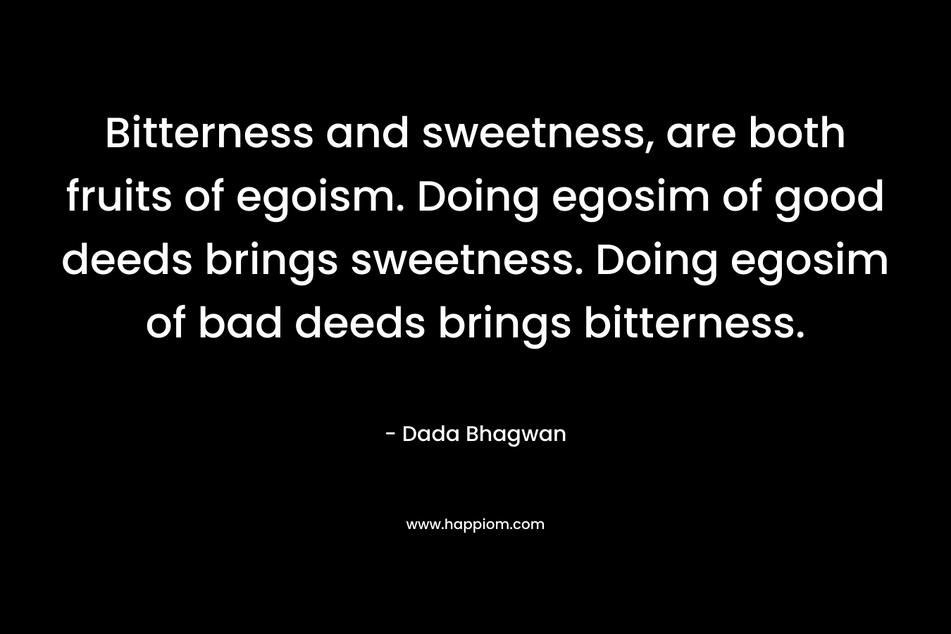 Bitterness and sweetness, are both fruits of egoism. Doing egosim of good deeds brings sweetness. Doing egosim of bad deeds brings bitterness.