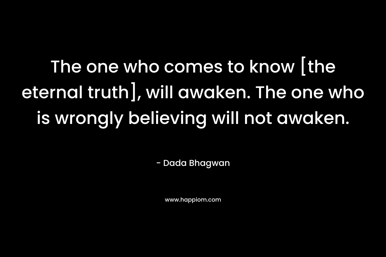 The one who comes to know [the eternal truth], will awaken. The one who is wrongly believing will not awaken.