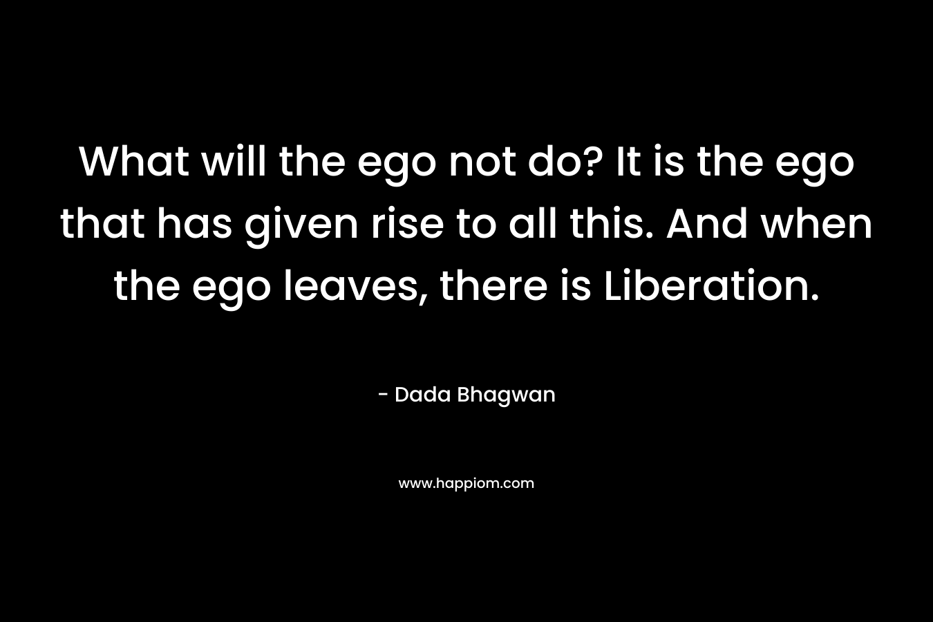 What will the ego not do? It is the ego that has given rise to all this. And when the ego leaves, there is Liberation.