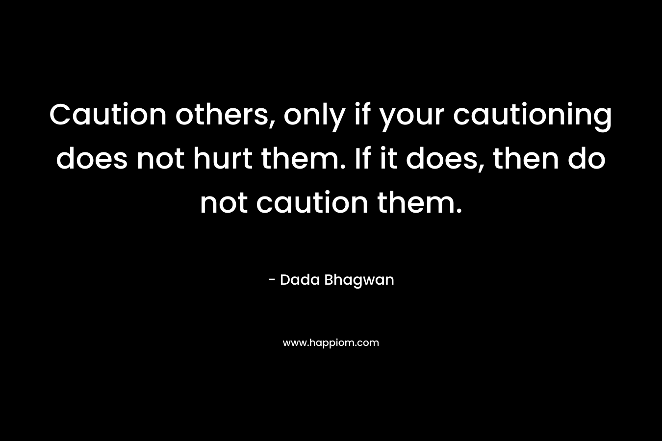 Caution others, only if your cautioning does not hurt them. If it does, then do not caution them.
