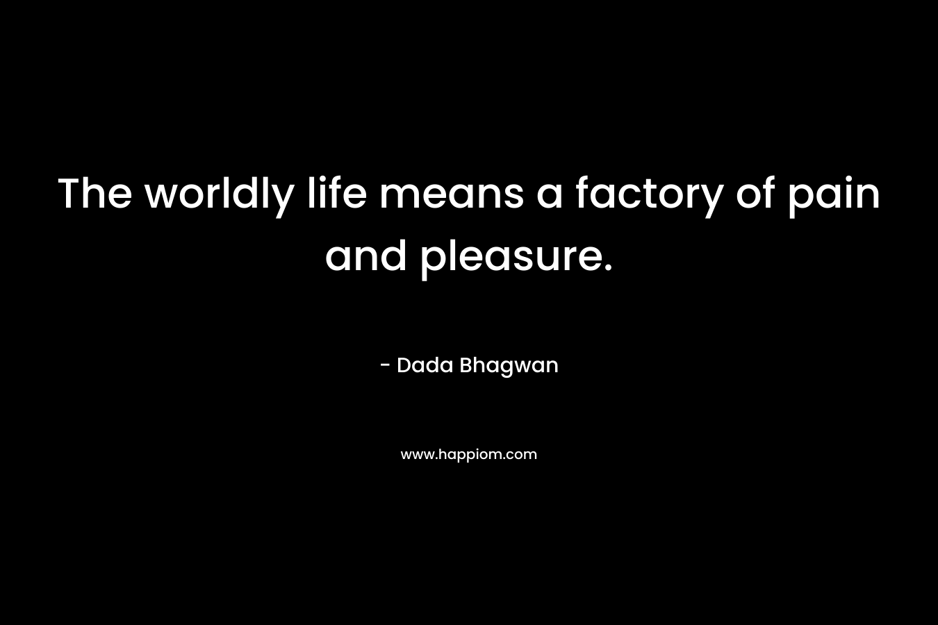 The worldly life means a factory of pain and pleasure. – Dada Bhagwan