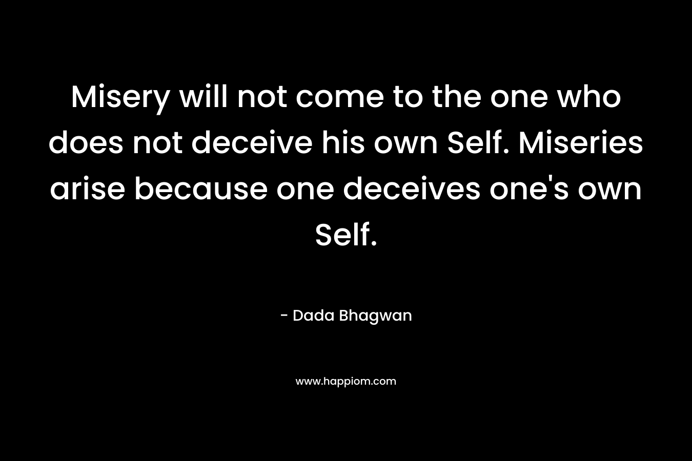 Misery will not come to the one who does not deceive his own Self. Miseries arise because one deceives one's own Self.