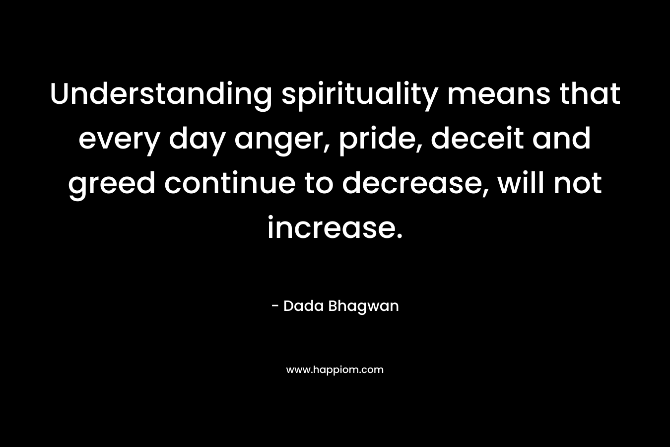 Understanding spirituality means that every day anger, pride, deceit and greed continue to decrease, will not increase.