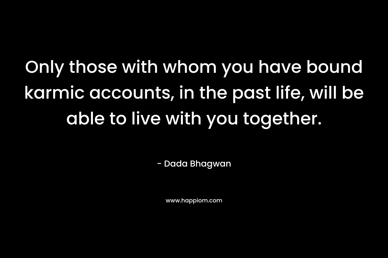 Only those with whom you have bound karmic accounts, in the past life, will be able to live with you together.