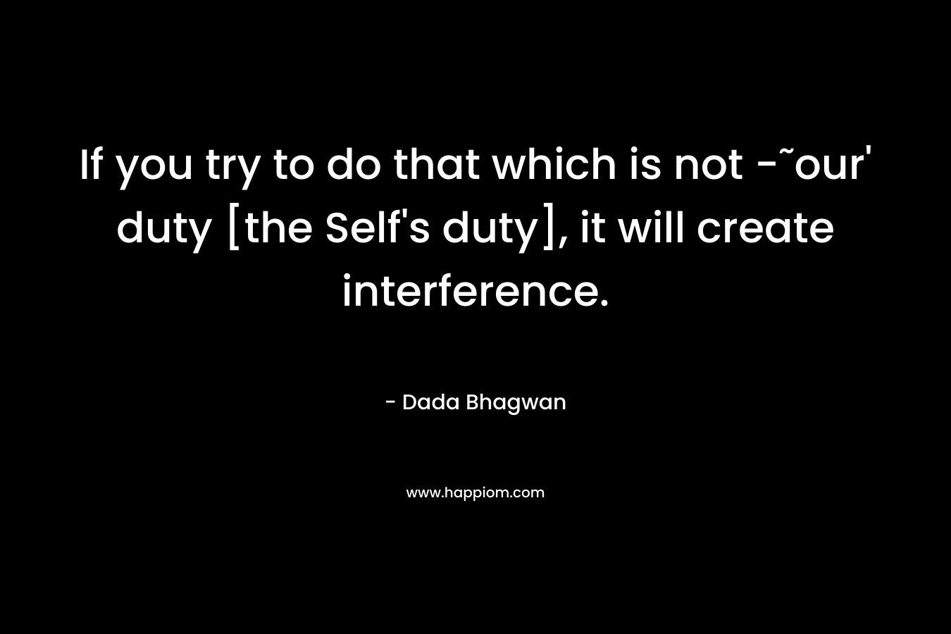 If you try to do that which is not -˜our’ duty [the Self’s duty], it will create interference. – Dada Bhagwan