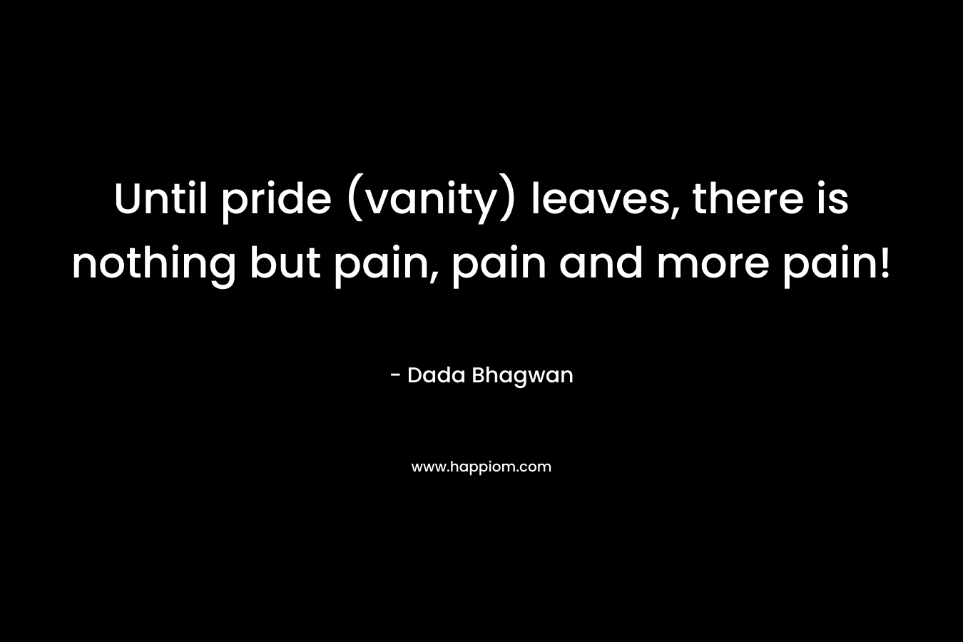 Until pride (vanity) leaves, there is nothing but pain, pain and more pain!