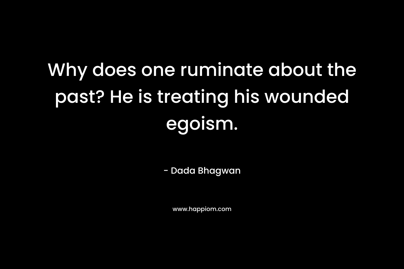 Why does one ruminate about the past? He is treating his wounded egoism. – Dada Bhagwan