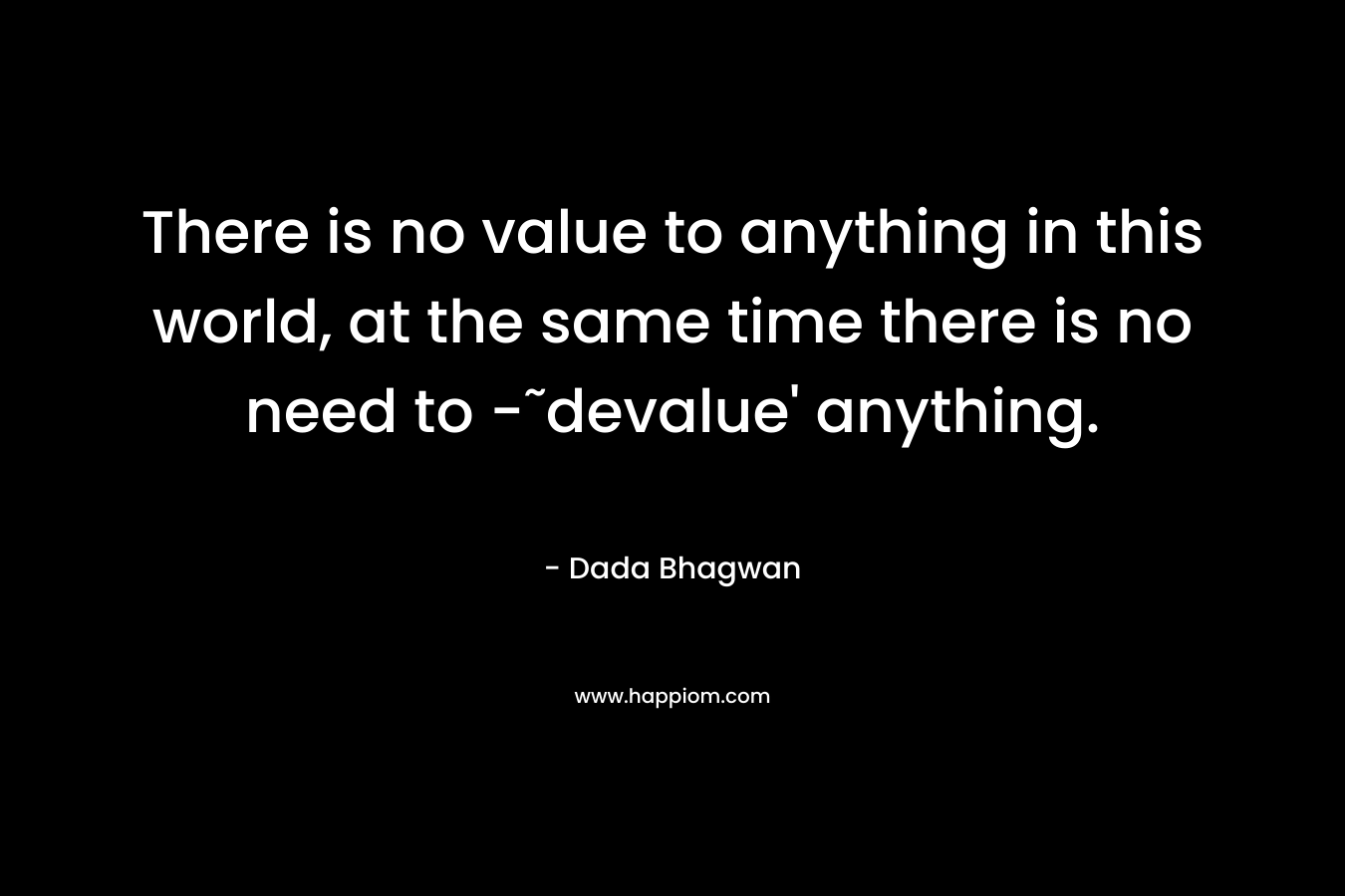 There is no value to anything in this world, at the same time there is no need to -˜devalue' anything.