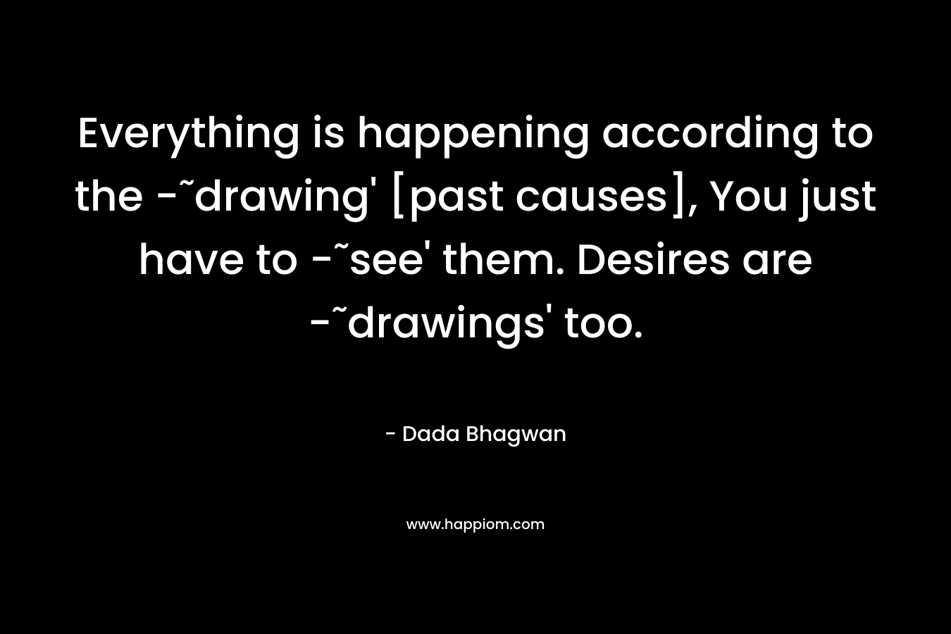 Everything is happening according to the -˜drawing' [past causes], You just have to -˜see' them. Desires are -˜drawings' too.