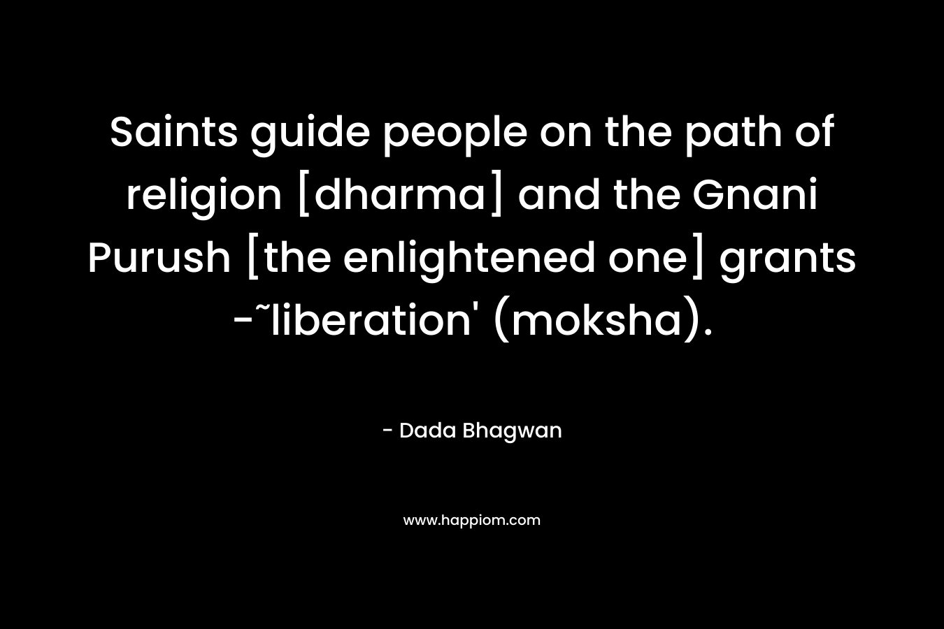 Saints guide people on the path of religion [dharma] and the Gnani Purush [the enlightened one] grants -˜liberation’ (moksha). – Dada Bhagwan