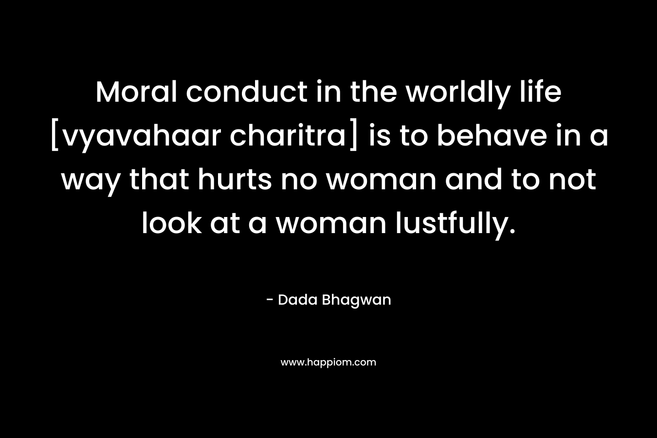 Moral conduct in the worldly life [vyavahaar charitra] is to behave in a way that hurts no woman and to not look at a woman lustfully.