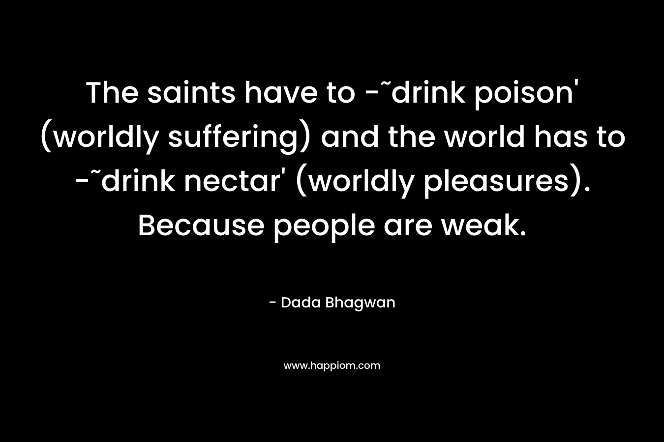 The saints have to -˜drink poison' (worldly suffering) and the world has to -˜drink nectar' (worldly pleasures). Because people are weak.