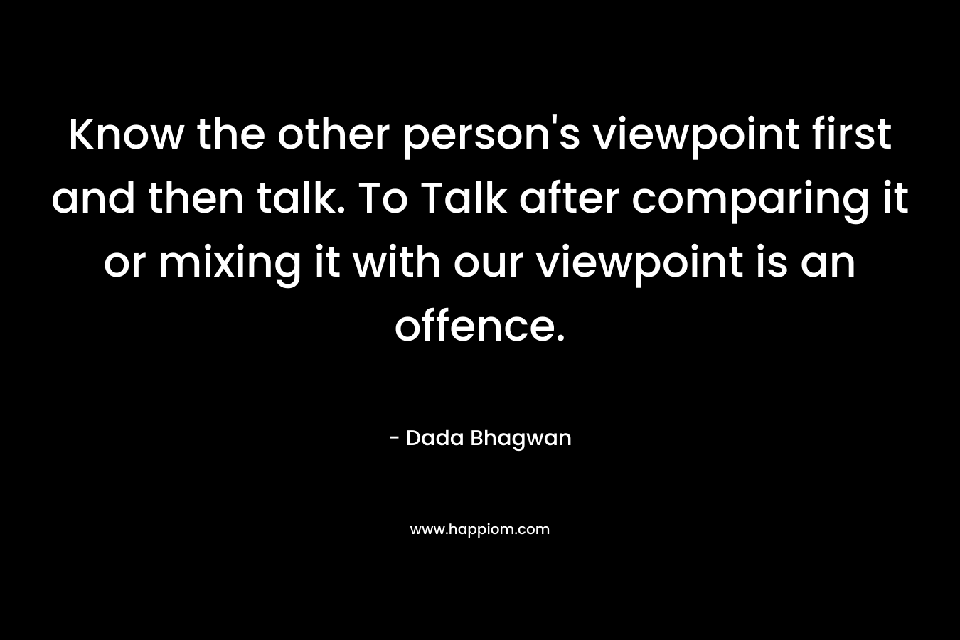 Know the other person's viewpoint first and then talk. To Talk after comparing it or mixing it with our viewpoint is an offence.