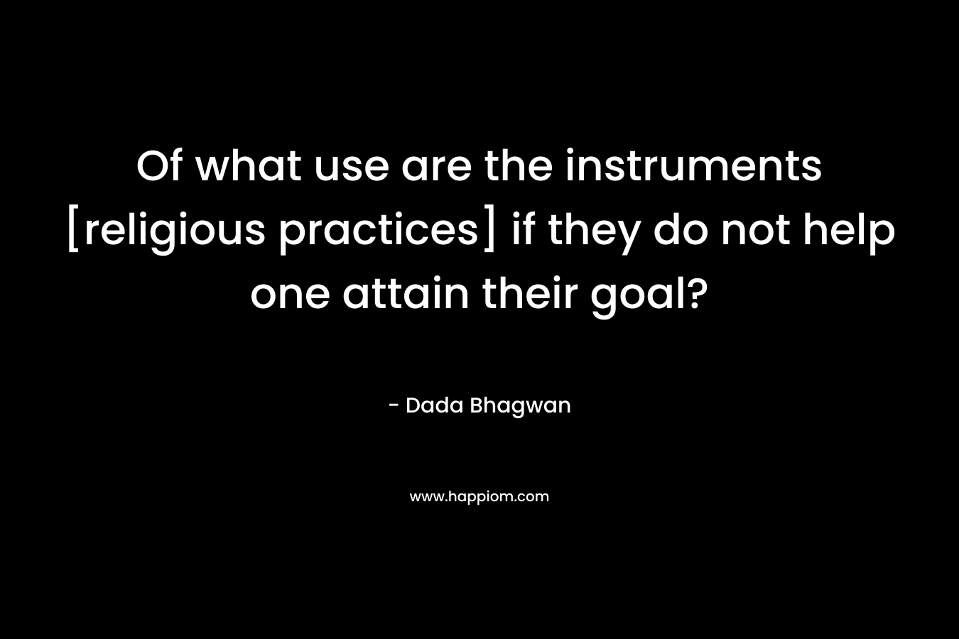 Of what use are the instruments [religious practices] if they do not help one attain their goal?