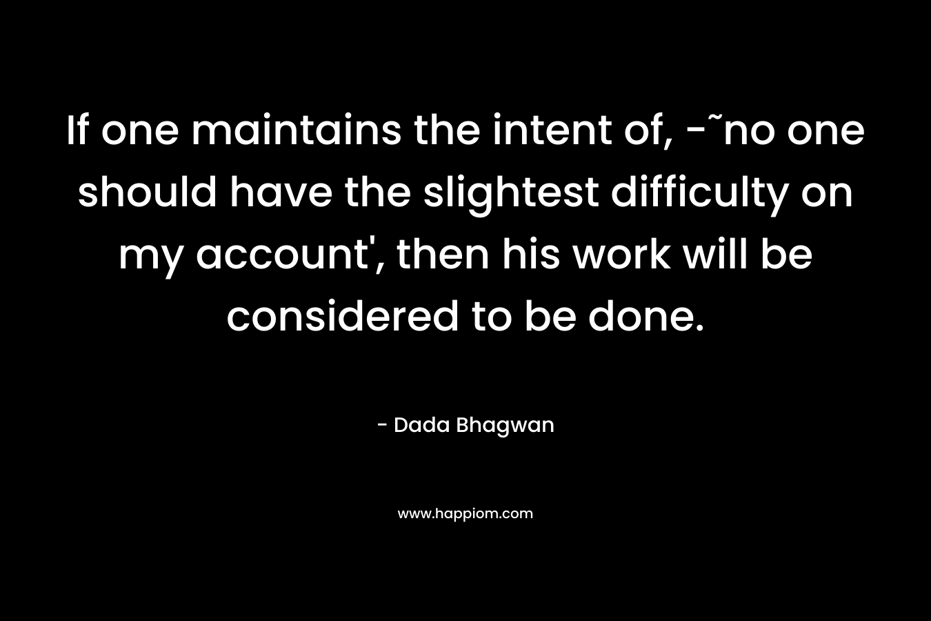 If one maintains the intent of, -˜no one should have the slightest difficulty on my account’, then his work will be considered to be done. – Dada Bhagwan