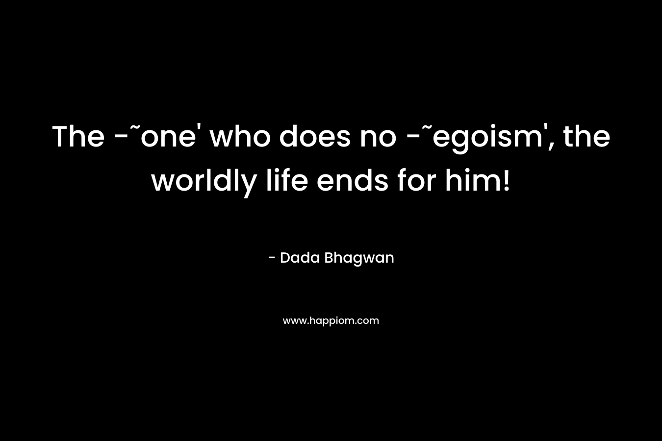 The -˜one’ who does no -˜egoism’, the worldly life ends for him! – Dada Bhagwan