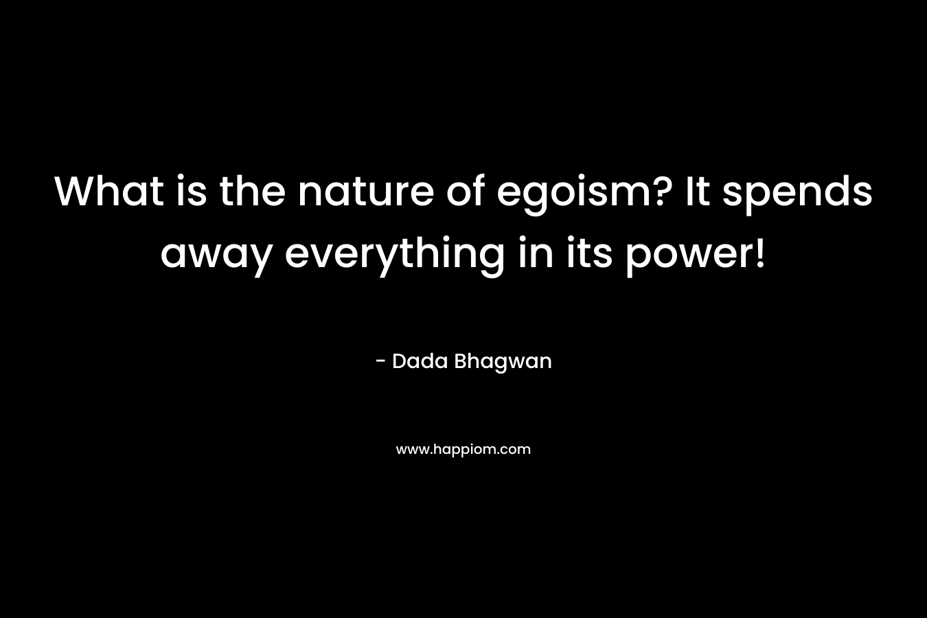 What is the nature of egoism? It spends away everything in its power! – Dada Bhagwan