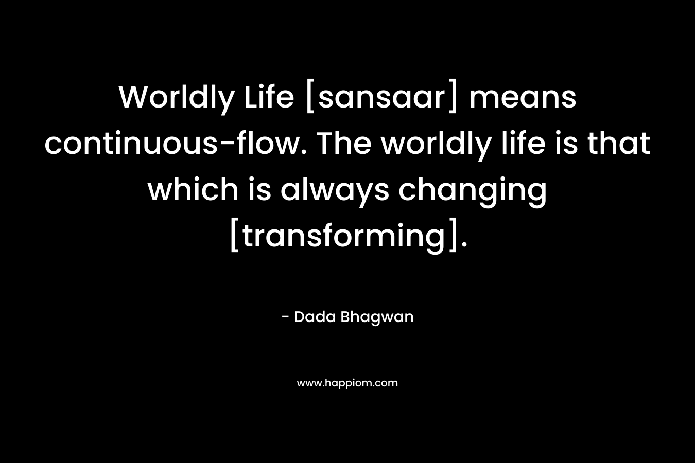 Worldly Life [sansaar] means continuous-flow. The worldly life is that which is always changing [transforming].