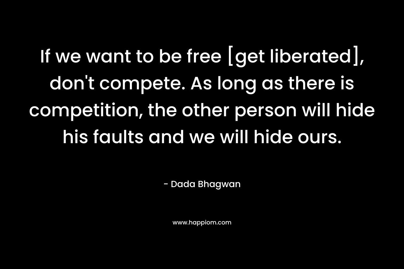 If we want to be free [get liberated], don't compete. As long as there is competition, the other person will hide his faults and we will hide ours.
