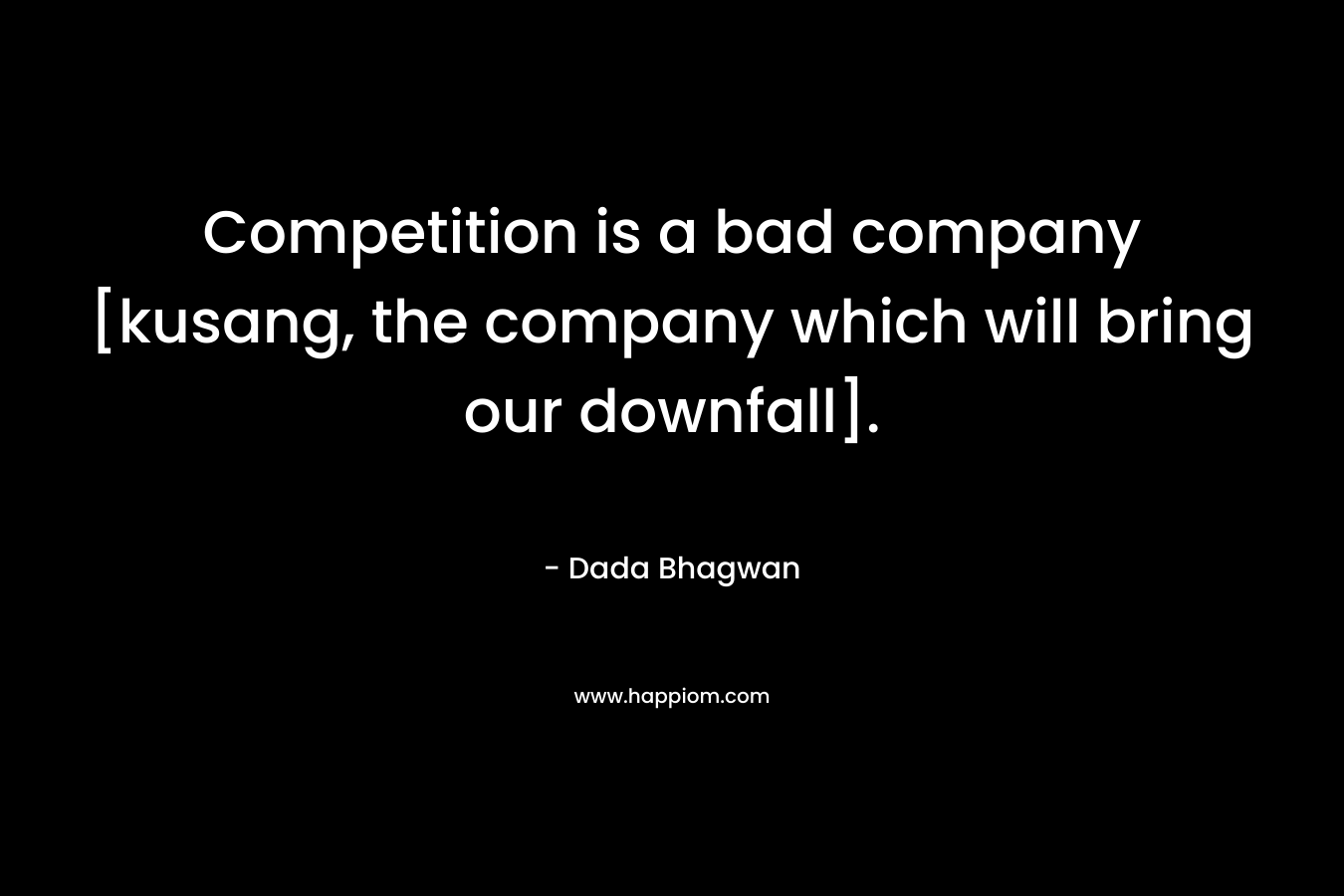 Competition is a bad company [kusang, the company which will bring our downfall]. – Dada Bhagwan