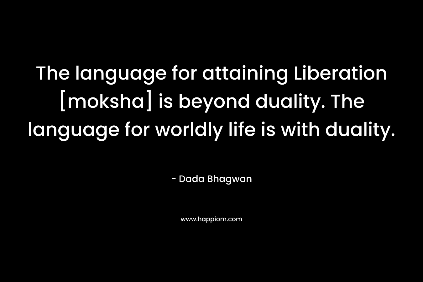The language for attaining Liberation [moksha] is beyond duality. The language for worldly life is with duality. – Dada Bhagwan
