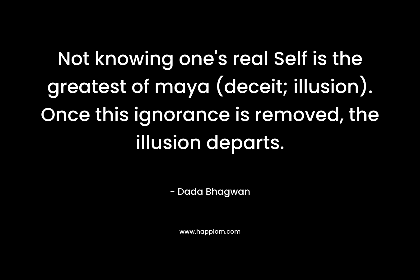 Not knowing one's real Self is the greatest of maya (deceit; illusion). Once this ignorance is removed, the illusion departs.