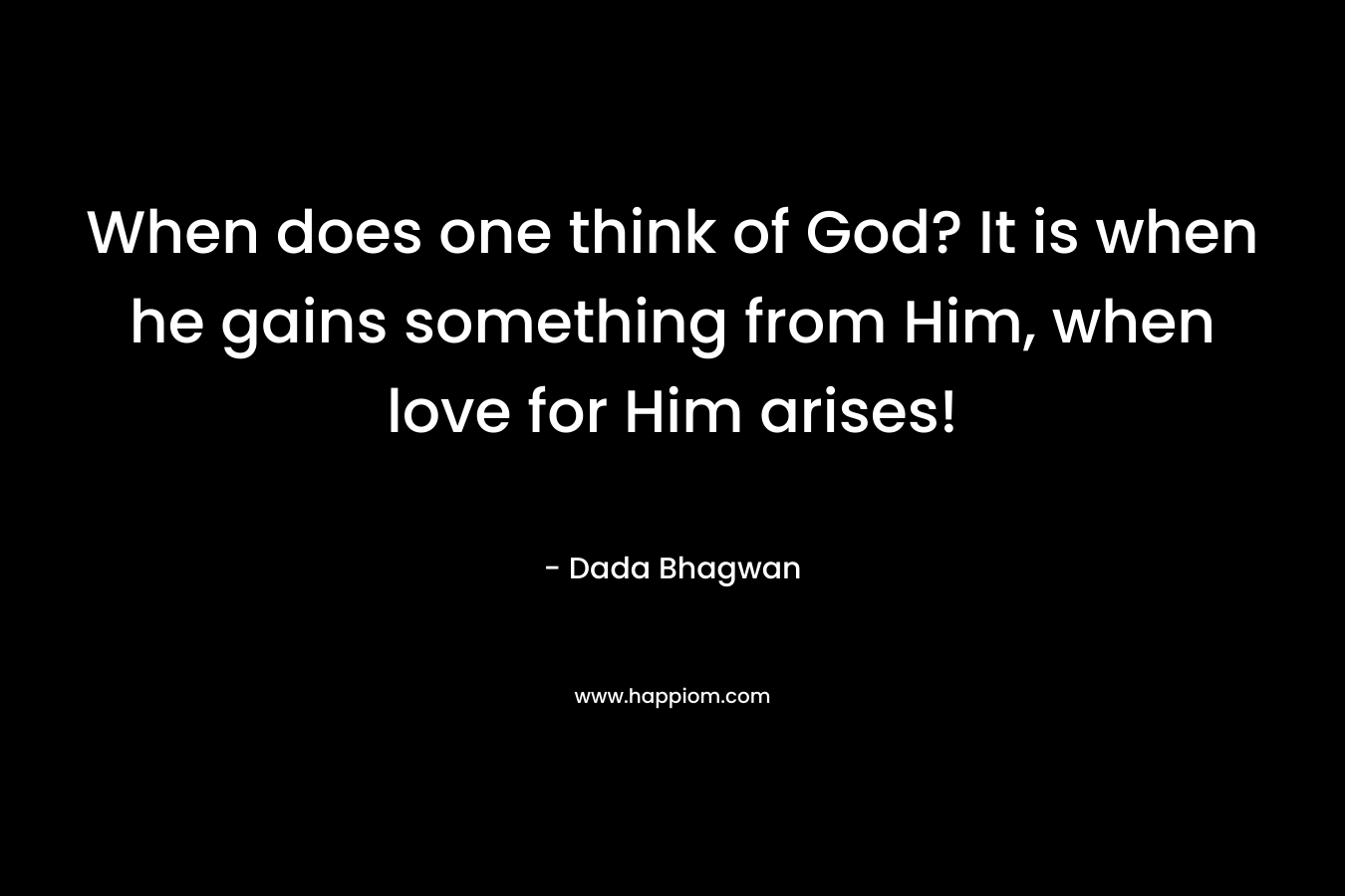 When does one think of God? It is when he gains something from Him, when love for Him arises!