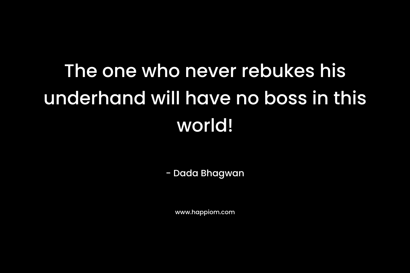 The one who never rebukes his underhand will have no boss in this world! – Dada Bhagwan