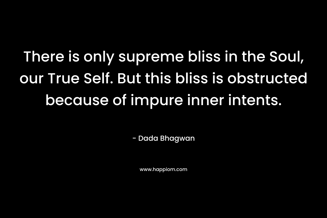 There is only supreme bliss in the Soul, our True Self. But this bliss is obstructed because of impure inner intents.