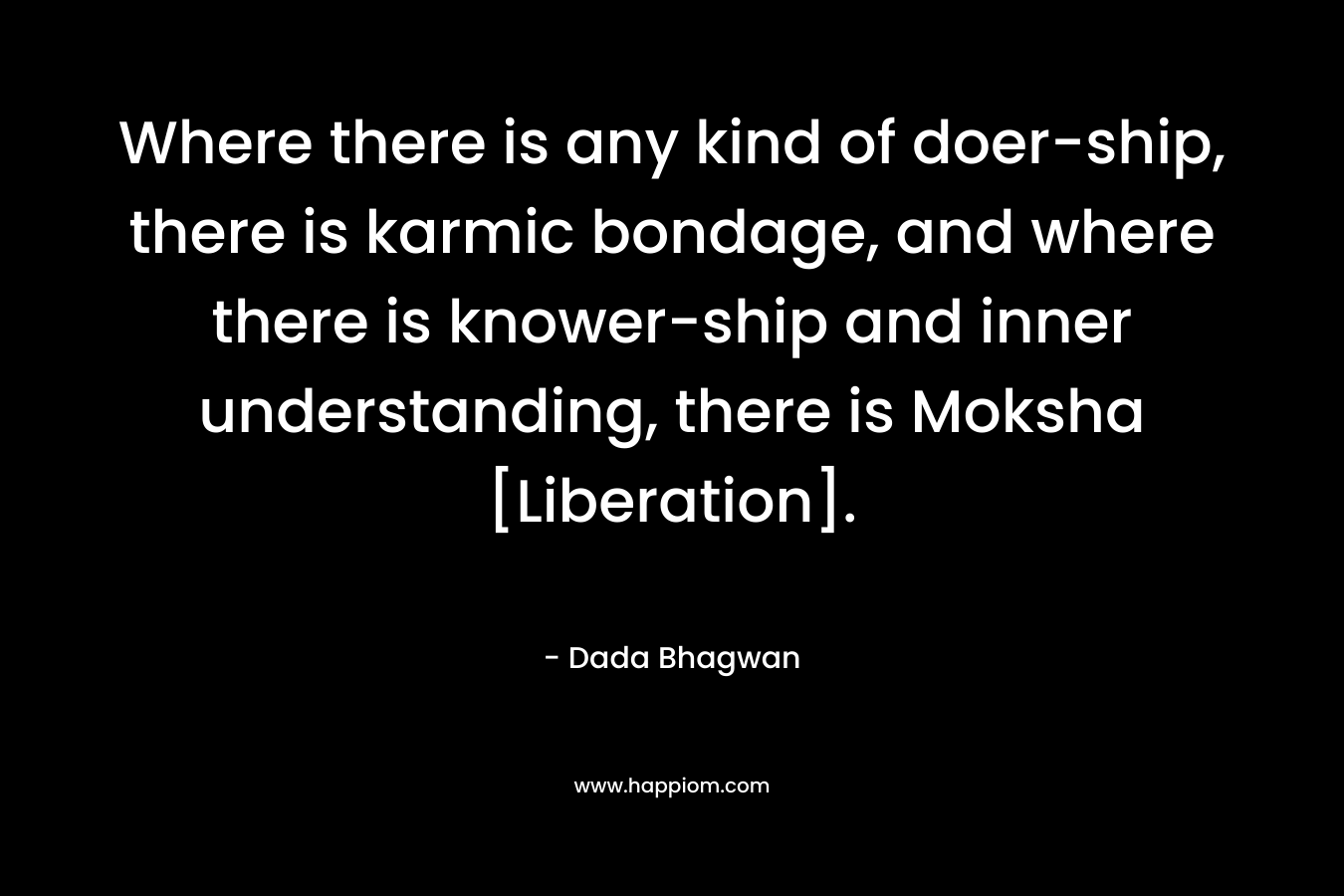 Where there is any kind of doer-ship, there is karmic bondage, and where there is knower-ship and inner understanding, there is Moksha [Liberation].