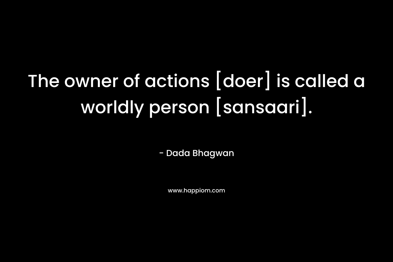 The owner of actions [doer] is called a worldly person [sansaari]. – Dada Bhagwan