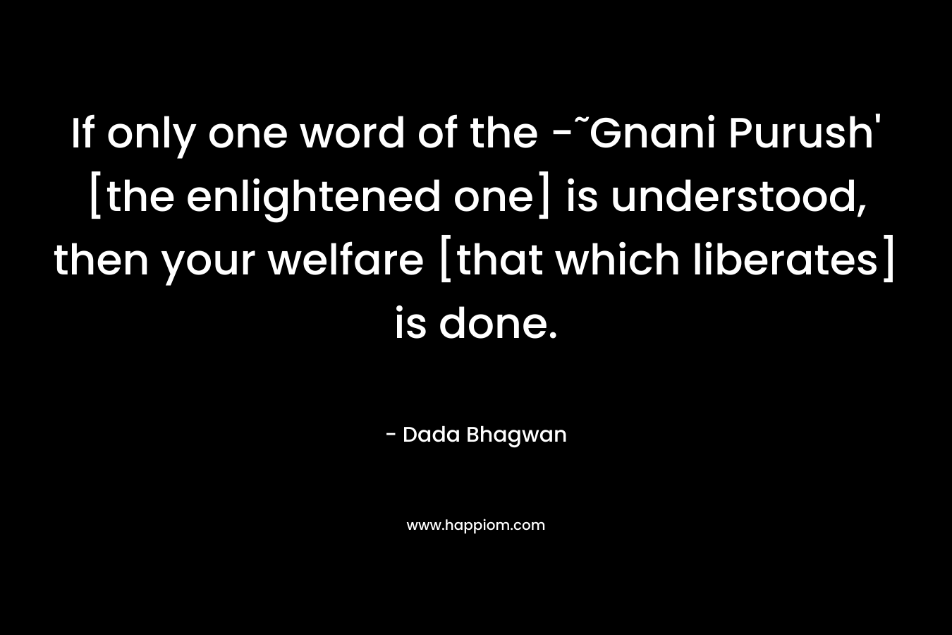 If only one word of the -˜Gnani Purush’ [the enlightened one] is understood, then your welfare [that which liberates] is done. – Dada Bhagwan