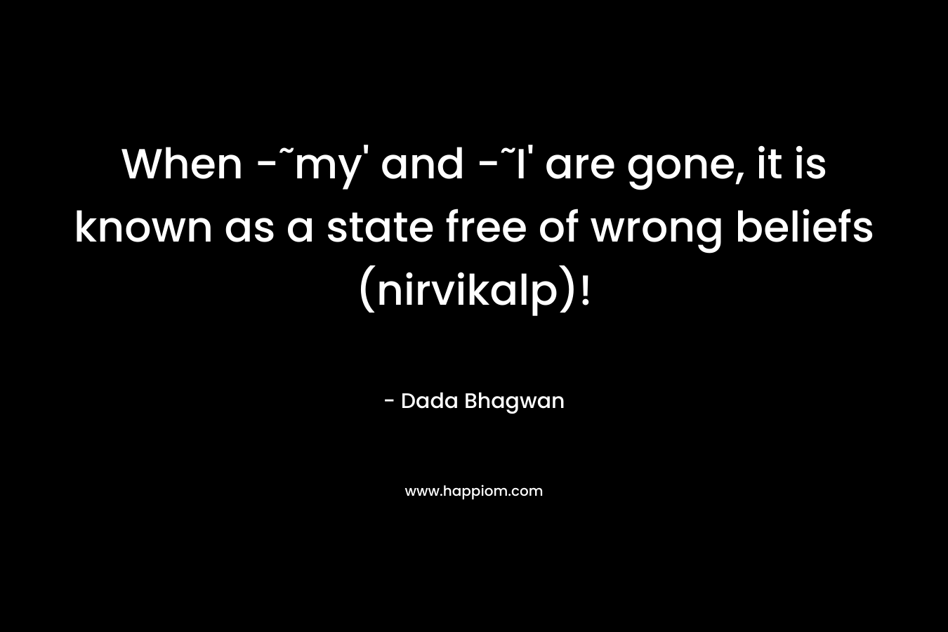 When -˜my' and -˜I' are gone, it is known as a state free of wrong beliefs (nirvikalp)!